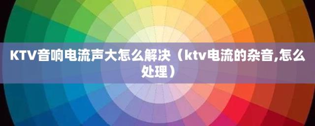 ktv电流的杂音(怎么处理(KTV音响电流声大怎么解决))