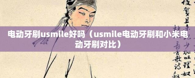usmile电动牙刷和小米电动牙刷对比(电动牙刷usmile好吗)