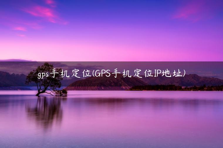 gps手机定位(GPS手机定位IP地址)