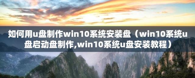 win10系统u盘启动盘制作(win10系统u盘安装教程(如何用u盘制作win10系统安装盘))